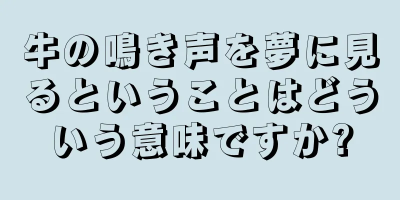 牛の鳴き声を夢に見るということはどういう意味ですか?