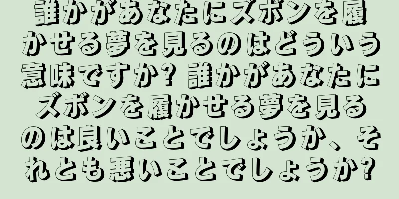 誰かがあなたにズボンを履かせる夢を見るのはどういう意味ですか? 誰かがあなたにズボンを履かせる夢を見るのは良いことでしょうか、それとも悪いことでしょうか?