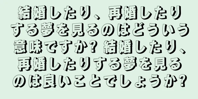 結婚したり、再婚したりする夢を見るのはどういう意味ですか? 結婚したり、再婚したりする夢を見るのは良いことでしょうか?