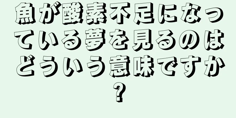 魚が酸素不足になっている夢を見るのはどういう意味ですか?