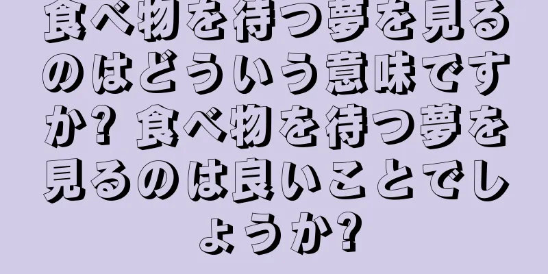 食べ物を待つ夢を見るのはどういう意味ですか? 食べ物を待つ夢を見るのは良いことでしょうか?