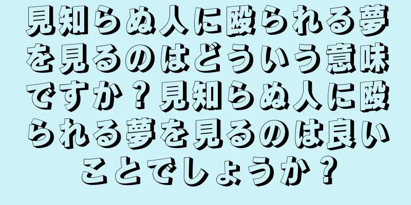 見知らぬ人に殴られる夢を見るのはどういう意味ですか？見知らぬ人に殴られる夢を見るのは良いことでしょうか？