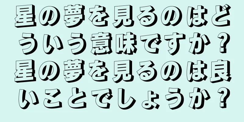 星の夢を見るのはどういう意味ですか？星の夢を見るのは良いことでしょうか？