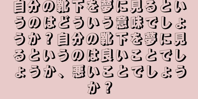 自分の靴下を夢に見るというのはどういう意味でしょうか？自分の靴下を夢に見るというのは良いことでしょうか、悪いことでしょうか？