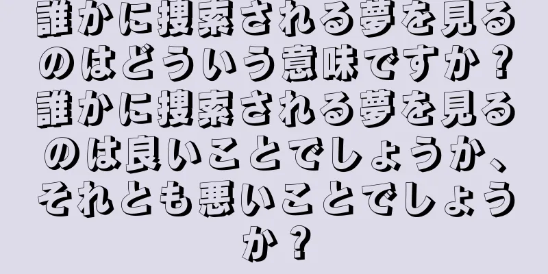 誰かに捜索される夢を見るのはどういう意味ですか？誰かに捜索される夢を見るのは良いことでしょうか、それとも悪いことでしょうか？