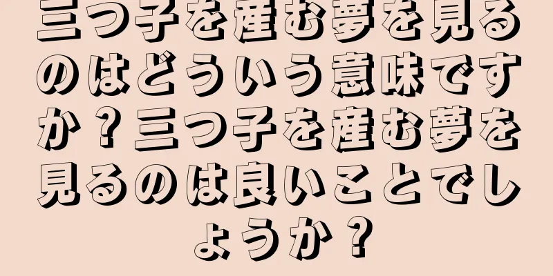 三つ子を産む夢を見るのはどういう意味ですか？三つ子を産む夢を見るのは良いことでしょうか？