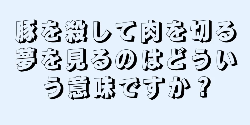 豚を殺して肉を切る夢を見るのはどういう意味ですか？