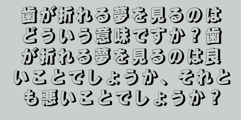 歯が折れる夢を見るのはどういう意味ですか？歯が折れる夢を見るのは良いことでしょうか、それとも悪いことでしょうか？