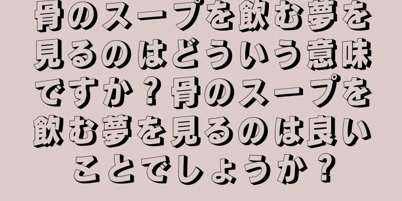 骨のスープを飲む夢を見るのはどういう意味ですか？骨のスープを飲む夢を見るのは良いことでしょうか？