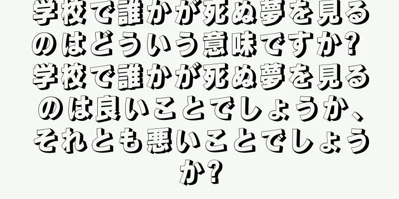 学校で誰かが死ぬ夢を見るのはどういう意味ですか? 学校で誰かが死ぬ夢を見るのは良いことでしょうか、それとも悪いことでしょうか?