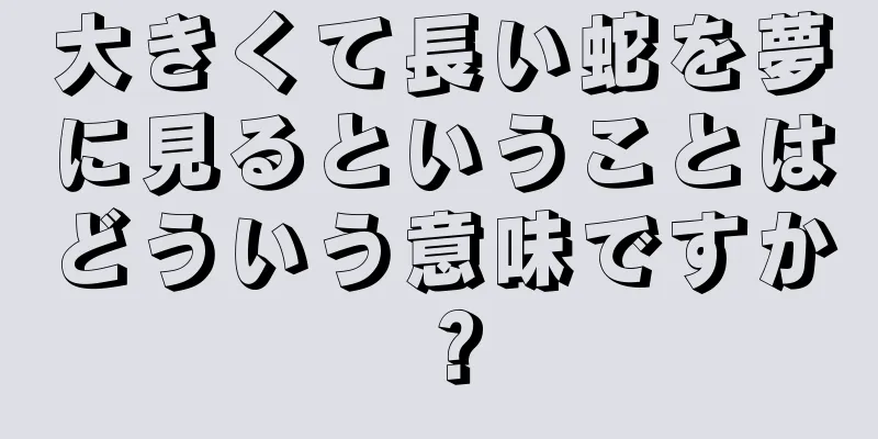 大きくて長い蛇を夢に見るということはどういう意味ですか？