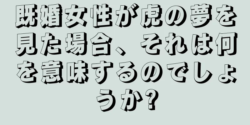 既婚女性が虎の夢を見た場合、それは何を意味するのでしょうか?