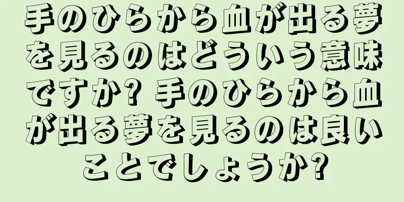 手のひらから血が出る夢を見るのはどういう意味ですか? 手のひらから血が出る夢を見るのは良いことでしょうか?