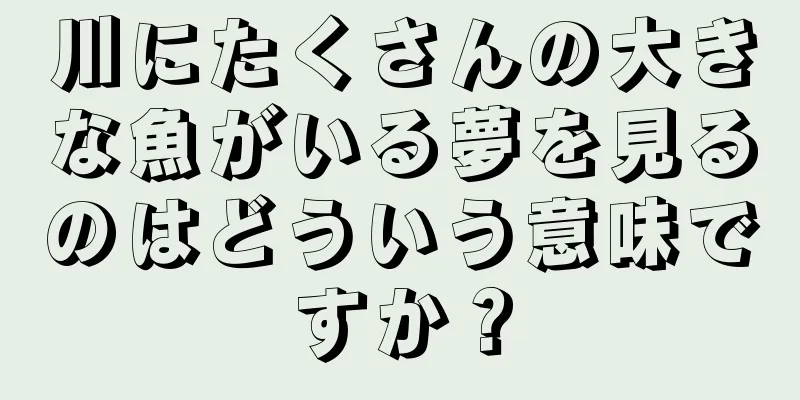 川にたくさんの大きな魚がいる夢を見るのはどういう意味ですか？