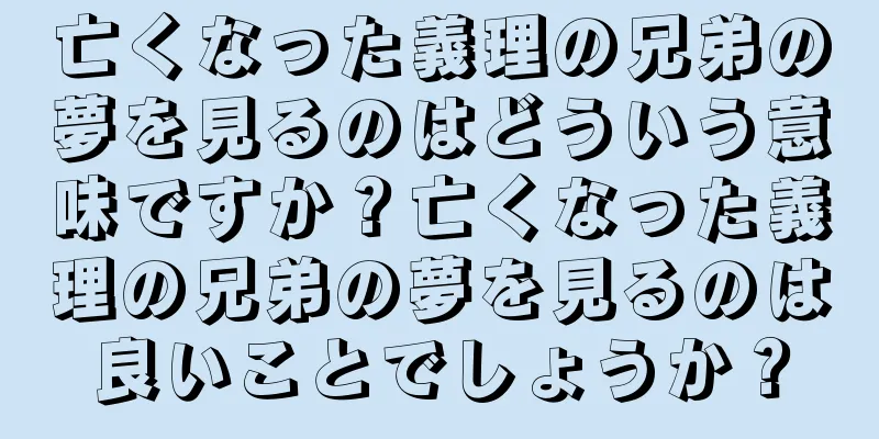 亡くなった義理の兄弟の夢を見るのはどういう意味ですか？亡くなった義理の兄弟の夢を見るのは良いことでしょうか？