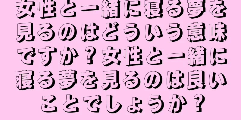 女性と一緒に寝る夢を見るのはどういう意味ですか？女性と一緒に寝る夢を見るのは良いことでしょうか？