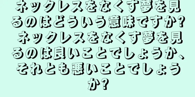 ネックレスをなくす夢を見るのはどういう意味ですか? ネックレスをなくす夢を見るのは良いことでしょうか、それとも悪いことでしょうか?