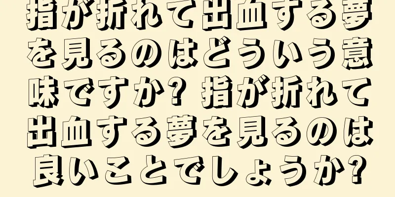 指が折れて出血する夢を見るのはどういう意味ですか? 指が折れて出血する夢を見るのは良いことでしょうか?
