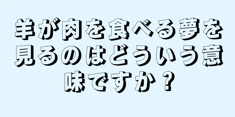 羊が肉を食べる夢を見るのはどういう意味ですか？
