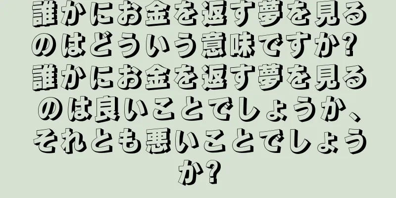 誰かにお金を返す夢を見るのはどういう意味ですか? 誰かにお金を返す夢を見るのは良いことでしょうか、それとも悪いことでしょうか?
