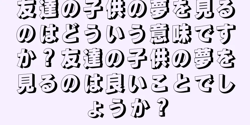 友達の子供の夢を見るのはどういう意味ですか？友達の子供の夢を見るのは良いことでしょうか？