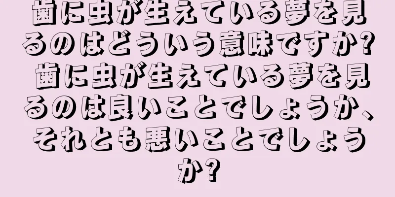 歯に虫が生えている夢を見るのはどういう意味ですか? 歯に虫が生えている夢を見るのは良いことでしょうか、それとも悪いことでしょうか?