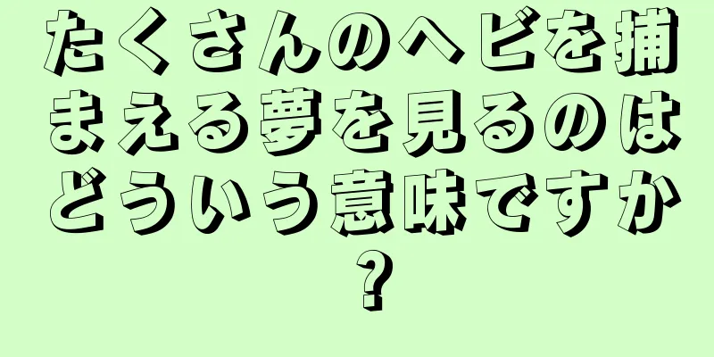 たくさんのヘビを捕まえる夢を見るのはどういう意味ですか？