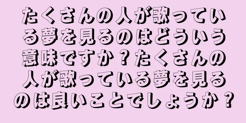 たくさんの人が歌っている夢を見るのはどういう意味ですか？たくさんの人が歌っている夢を見るのは良いことでしょうか？