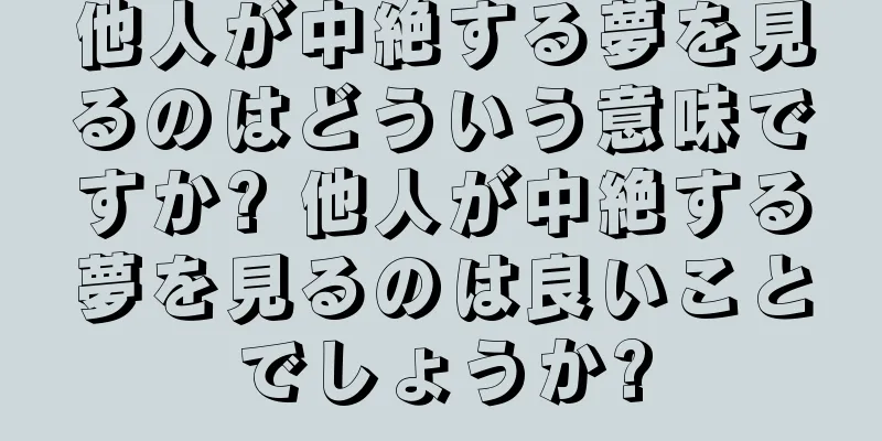 他人が中絶する夢を見るのはどういう意味ですか? 他人が中絶する夢を見るのは良いことでしょうか?