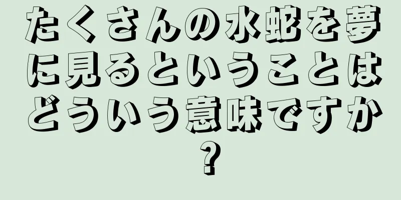 たくさんの水蛇を夢に見るということはどういう意味ですか？