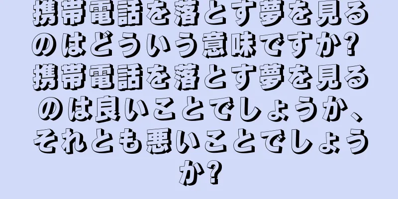 携帯電話を落とす夢を見るのはどういう意味ですか? 携帯電話を落とす夢を見るのは良いことでしょうか、それとも悪いことでしょうか?