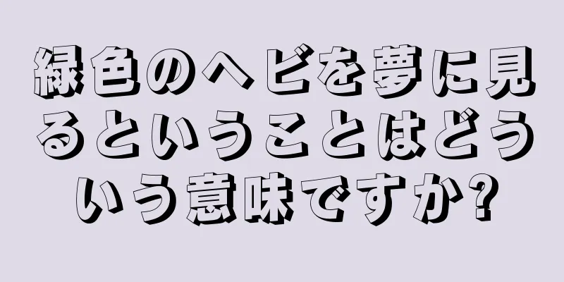 緑色のヘビを夢に見るということはどういう意味ですか?
