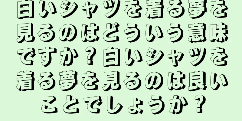 白いシャツを着る夢を見るのはどういう意味ですか？白いシャツを着る夢を見るのは良いことでしょうか？