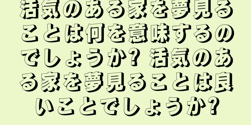 活気のある家を夢見ることは何を意味するのでしょうか? 活気のある家を夢見ることは良いことでしょうか?