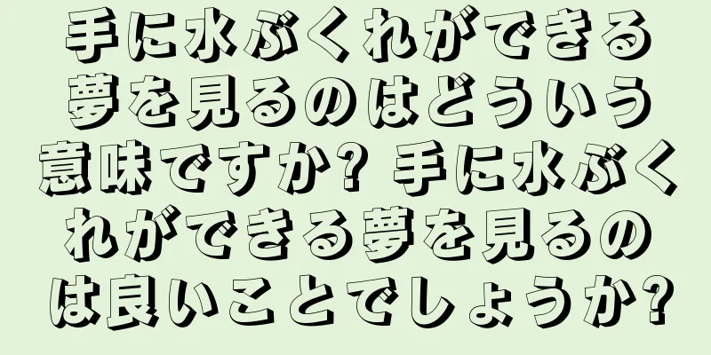 手に水ぶくれができる夢を見るのはどういう意味ですか? 手に水ぶくれができる夢を見るのは良いことでしょうか?