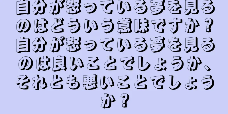 自分が怒っている夢を見るのはどういう意味ですか？自分が怒っている夢を見るのは良いことでしょうか、それとも悪いことでしょうか？