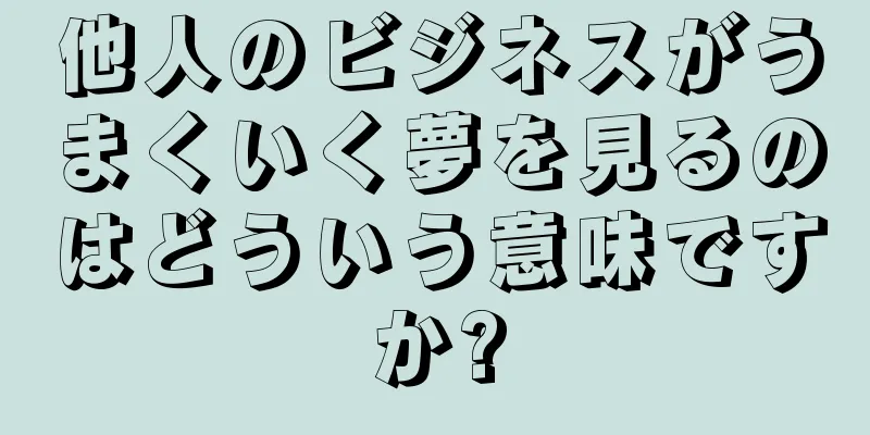 他人のビジネスがうまくいく夢を見るのはどういう意味ですか?