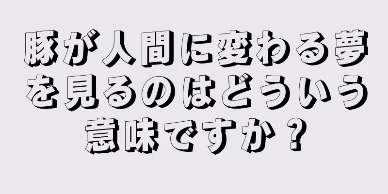 豚が人間に変わる夢を見るのはどういう意味ですか？