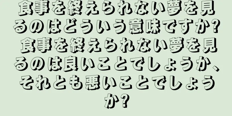 食事を終えられない夢を見るのはどういう意味ですか? 食事を終えられない夢を見るのは良いことでしょうか、それとも悪いことでしょうか?