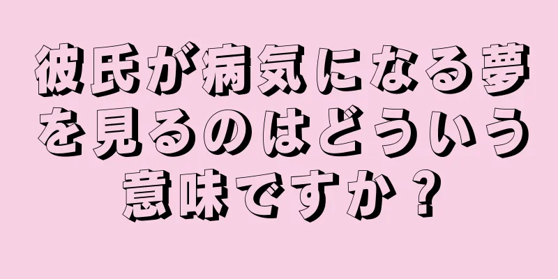 彼氏が病気になる夢を見るのはどういう意味ですか？