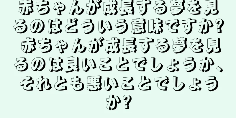 赤ちゃんが成長する夢を見るのはどういう意味ですか? 赤ちゃんが成長する夢を見るのは良いことでしょうか、それとも悪いことでしょうか?