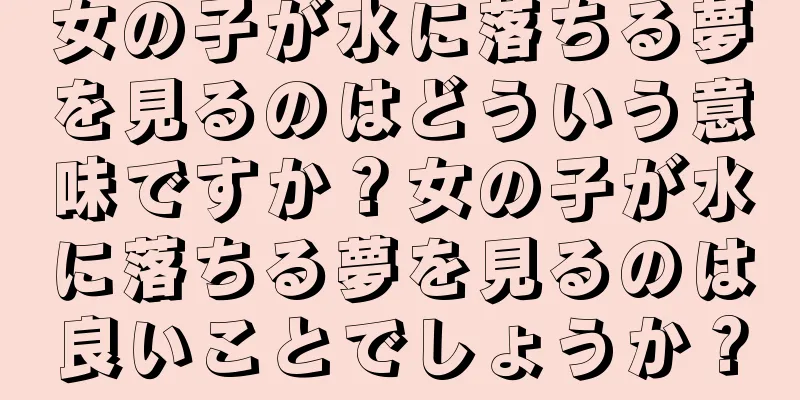 女の子が水に落ちる夢を見るのはどういう意味ですか？女の子が水に落ちる夢を見るのは良いことでしょうか？
