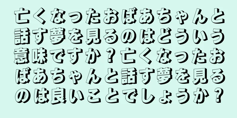 亡くなったおばあちゃんと話す夢を見るのはどういう意味ですか？亡くなったおばあちゃんと話す夢を見るのは良いことでしょうか？