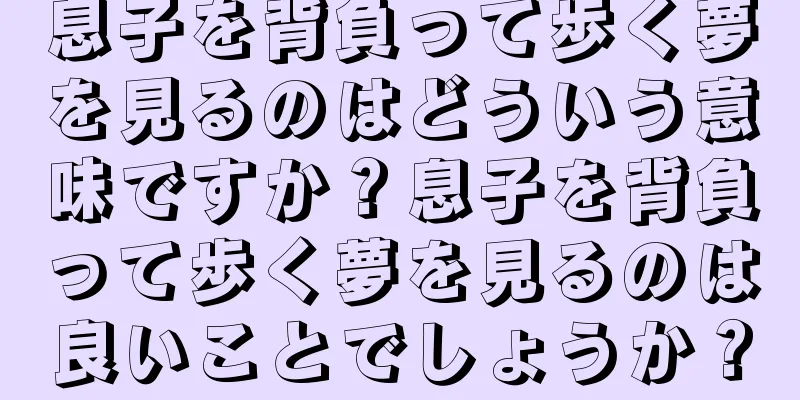 息子を背負って歩く夢を見るのはどういう意味ですか？息子を背負って歩く夢を見るのは良いことでしょうか？