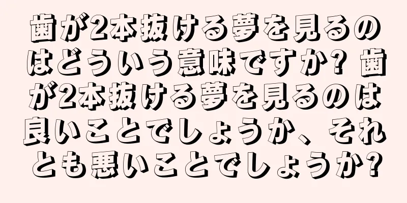 歯が2本抜ける夢を見るのはどういう意味ですか? 歯が2本抜ける夢を見るのは良いことでしょうか、それとも悪いことでしょうか?