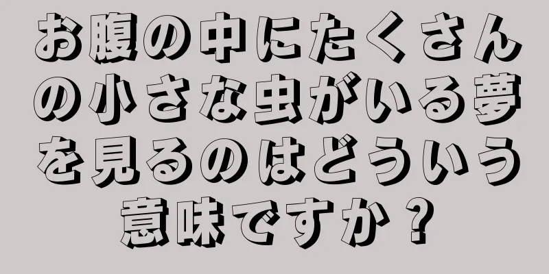 お腹の中にたくさんの小さな虫がいる夢を見るのはどういう意味ですか？