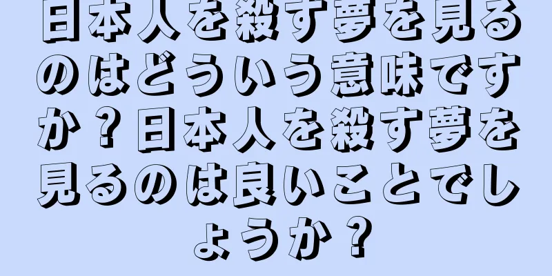 日本人を殺す夢を見るのはどういう意味ですか？日本人を殺す夢を見るのは良いことでしょうか？
