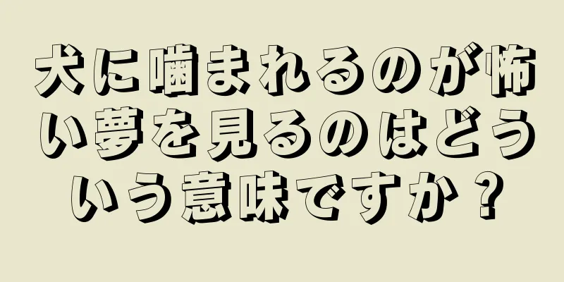 犬に噛まれるのが怖い夢を見るのはどういう意味ですか？