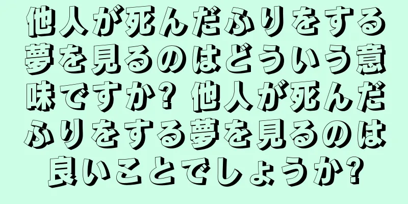 他人が死んだふりをする夢を見るのはどういう意味ですか? 他人が死んだふりをする夢を見るのは良いことでしょうか?
