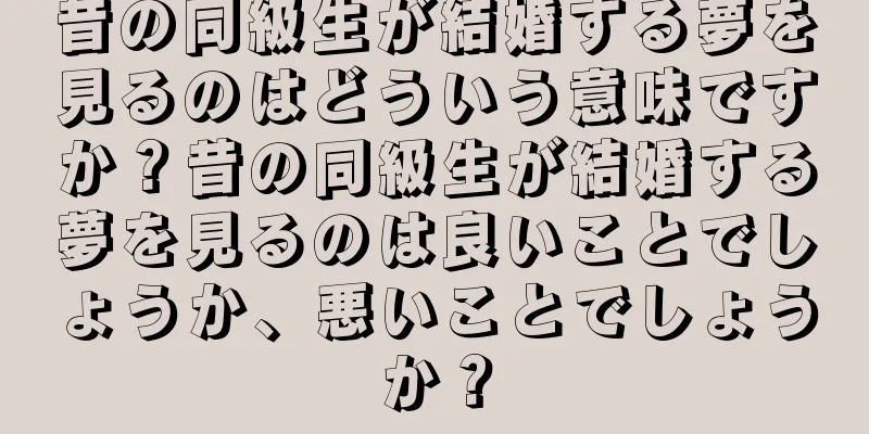 昔の同級生が結婚する夢を見るのはどういう意味ですか？昔の同級生が結婚する夢を見るのは良いことでしょうか、悪いことでしょうか？